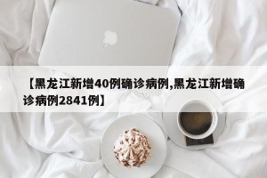 【黑龙江新增40例确诊病例,黑龙江新增确诊病例2841例】
