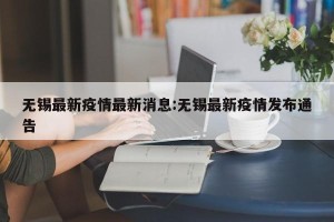 无锡最新疫情最新消息:无锡最新疫情发布通告