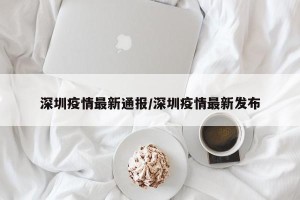 深圳疫情最新通报/深圳疫情最新发布