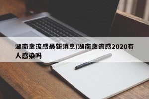 湖南禽流感最新消息/湖南禽流感2020有人感染吗