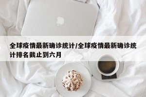 全球疫情最新确诊统计/全球疫情最新确诊统计排名截止到六月