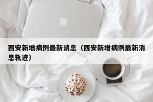 西安新增病例最新消息（西安新增病例最新消息轨迹）