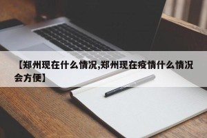 【郑州现在什么情况,郑州现在疫情什么情况会方便】