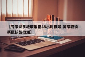 【专家谈多地取消查48小时核酸,国家取消新冠核酸检测】