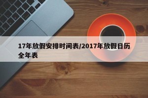 17年放假安排时间表/2017年放假日历全年表