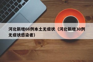 河北新增66例本土无症状（河北新增30例无症状感染者）