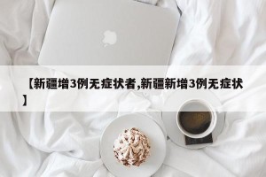 【新疆增3例无症状者,新疆新增3例无症状】