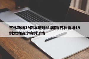 吉林新增19例本地确诊病例/吉林新增19例本地确诊病例详情