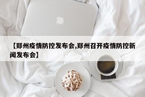 【郑州疫情防控发布会,郑州召开疫情防控新闻发布会】