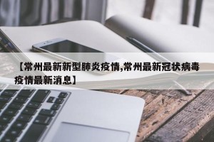 【常州最新新型肺炎疫情,常州最新冠状病毒疫情最新消息】