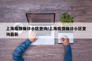 上海疫情确诊小区查询/上海疫情确诊小区查询最新
