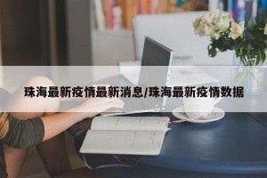 珠海最新疫情最新消息/珠海最新疫情数据