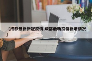 【成都最新新冠疫情,成都最新疫情新增情况】