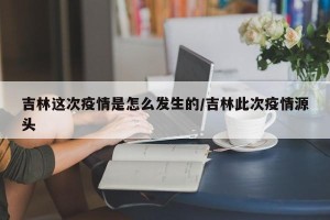 吉林这次疫情是怎么发生的/吉林此次疫情源头
