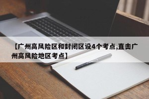 【广州高风险区和封闭区设4个考点,直击广州高风险地区考点】