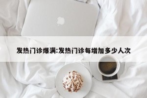发热门诊爆满:发热门诊每增加多少人次