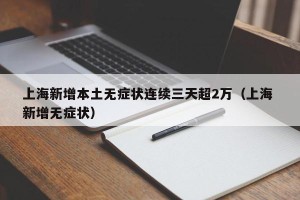 上海新增本土无症状连续三天超2万（上海 新增无症状）