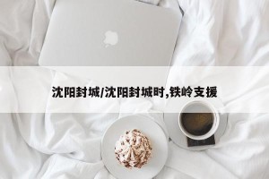 沈阳封城/沈阳封城时,铁岭支援