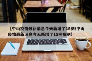 【中山疫情最新消息今天新增了15例/中山疫情最新消息今天新增了15例病例】