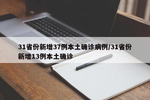 31省份新增37例本土确诊病例/31省份新增13例本土确诊