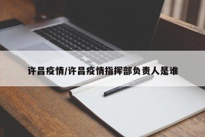 许昌疫情/许昌疫情指挥部负责人是谁