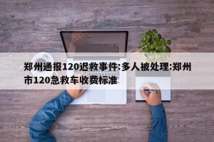 郑州通报120迟救事件:多人被处理:郑州市120急救车收费标准