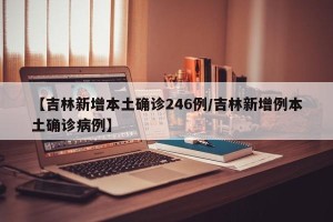 【吉林新增本土确诊246例/吉林新增例本土确诊病例】