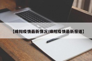 【绵阳疫情最新情况/绵阳疫情最新报道】
