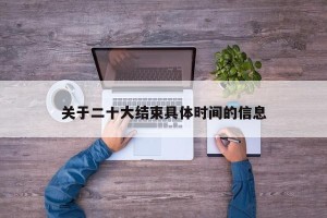 关于二十大结束具体时间的信息