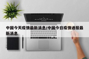 中国今天疫情最新消息/中国今日疫情通报最新消息