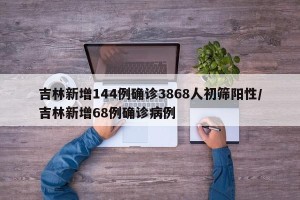 吉林新增144例确诊3868人初筛阳性/吉林新增68例确诊病例