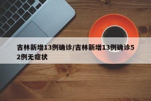 吉林新增13例确诊/吉林新增13例确诊52例无症状