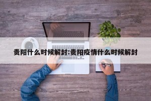 贵阳什么时候解封:贵阳疫情什么时候解封