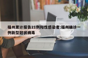 福州累计报告21例阳性感染者:福州确诊一例新型冠状病毒