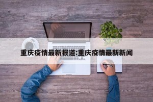 重庆疫情最新报道:重庆疫情最新新闻