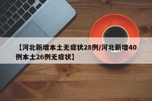 【河北新增本土无症状28例/河北新增40例本土26例无症状】