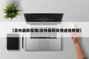 【吉林最新疫情/吉林最新疫情通报数据】