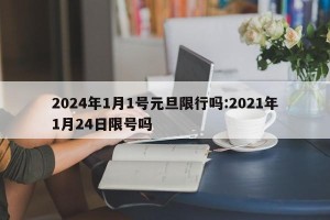 2024年1月1号元旦限行吗:2021年1月24日限号吗