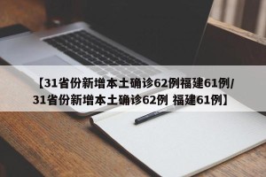 【31省份新增本土确诊62例福建61例/31省份新增本土确诊62例 福建61例】