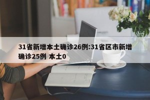 31省新增本土确诊26例:31省区市新增确诊25例 本土0