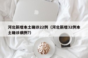 河北新增本土确诊22例（河北新增32例本土确诊病例?）