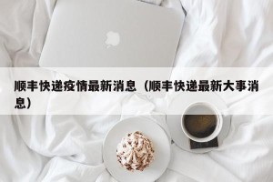 顺丰快递疫情最新消息（顺丰快递最新大事消息）