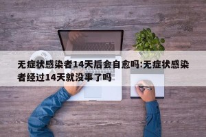 无症状感染者14天后会自愈吗:无症状感染者经过14天就没事了吗