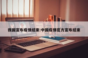 我国宣布疫情结束:中国疫情官方宣布结束