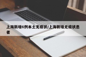 上海新增6例本土无症状/上海新增无症状患者