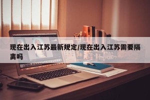现在出入江苏最新规定/现在出入江苏需要隔离吗