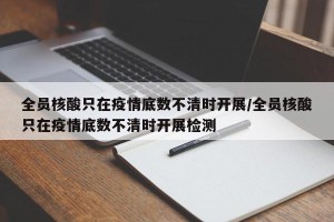 全员核酸只在疫情底数不清时开展/全员核酸只在疫情底数不清时开展检测