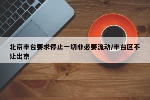 北京丰台要求停止一切非必要流动/丰台区不让出京