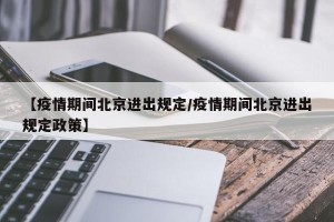 【疫情期间北京进出规定/疫情期间北京进出规定政策】