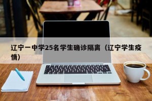 辽宁一中学25名学生确诊隔离（辽宁学生疫情）
